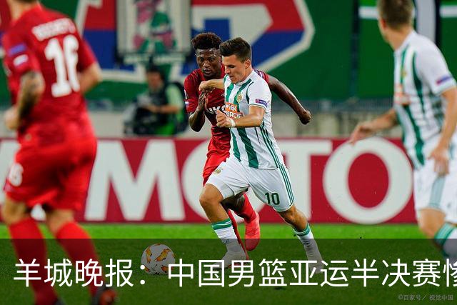 羊城晚报：中国男篮亚运半决赛惨败日本男篮 这个夏天只剩铜牌战